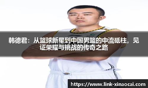韩德君:从篮球新星到中国男篮的中流砥柱,见证荣耀与挑战的传奇之路