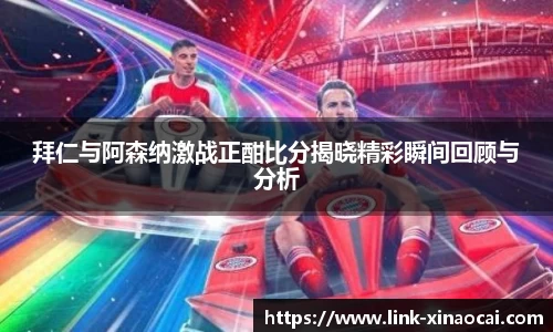 拜仁与阿森纳激战正酣比分揭晓精彩瞬间回顾与分析