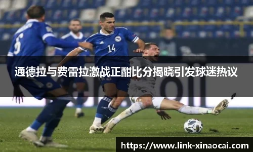 通德拉与费雷拉激战正酣比分揭晓引发球迷热议