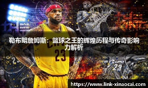 勒布朗詹姆斯:篮球之王的辉煌历程与传奇影响力解析