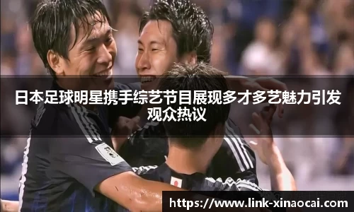 日本足球明星携手综艺节目展现多才多艺魅力引发观众热议