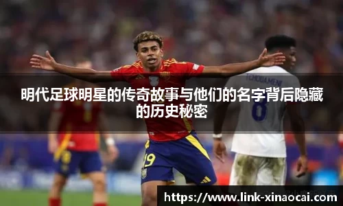 明代足球明星的传奇故事与他们的名字背后隐藏的历史秘密