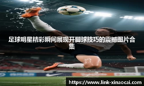 足球明星精彩瞬间展现开脚球技巧的震撼图片合集