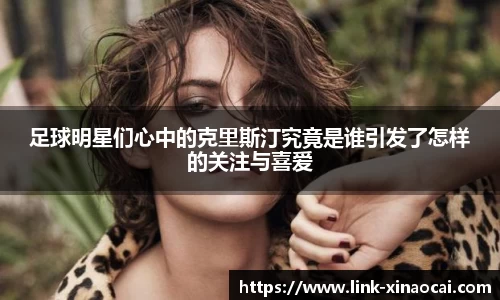 足球明星们心中的克里斯汀究竟是谁引发了怎样的关注与喜爱